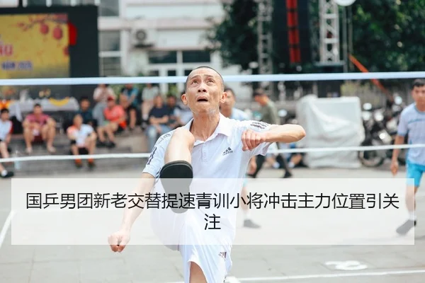 国乒男团新老交替提速青训小将冲击主力位置引关注